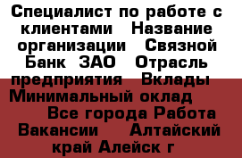 Специалист по работе с клиентами › Название организации ­ Связной Банк, ЗАО › Отрасль предприятия ­ Вклады › Минимальный оклад ­ 22 800 - Все города Работа » Вакансии   . Алтайский край,Алейск г.